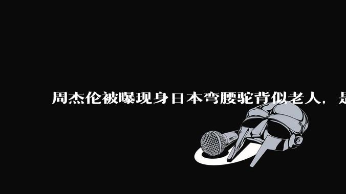 周杰伦被曝现身日本弯腰驼背似老人，是真的吗？他曾称患有强直性脊柱炎，这病对身体影响有多大？能治好吗？